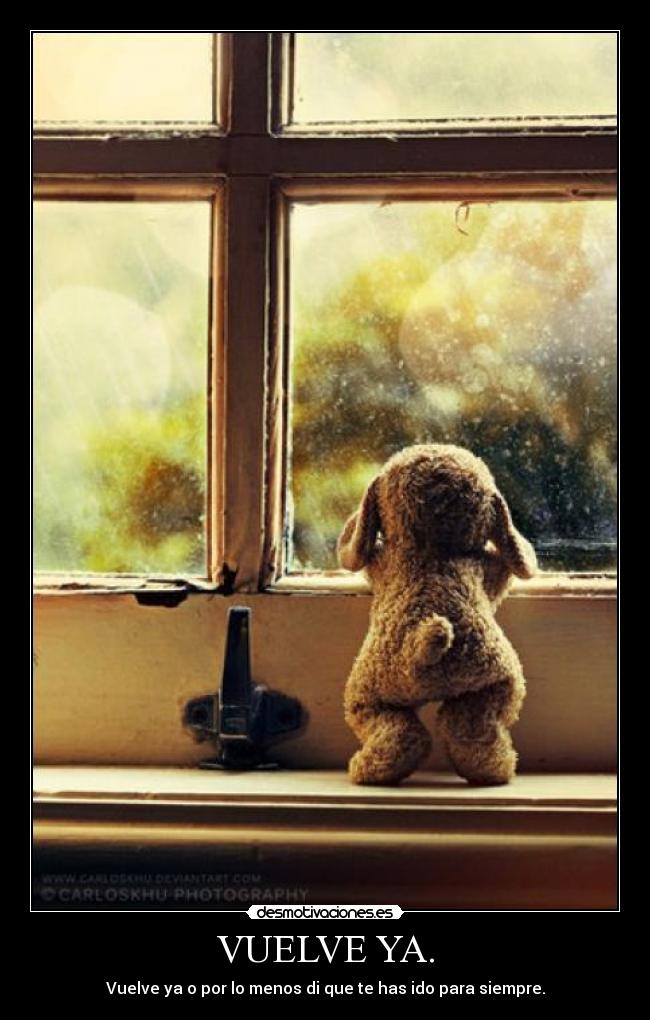 VUELVE YA. - Vuelve ya o por lo menos di que te has ido para siempre.