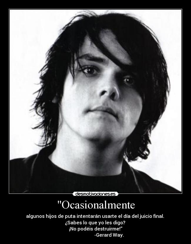 Ocasionalmente - algunos hijos de puta intentarán usarte el día del juicio final. 
¿Sabes lo que yo les digo? 
¡No podéis destruirme!
                       -Gerard Way.