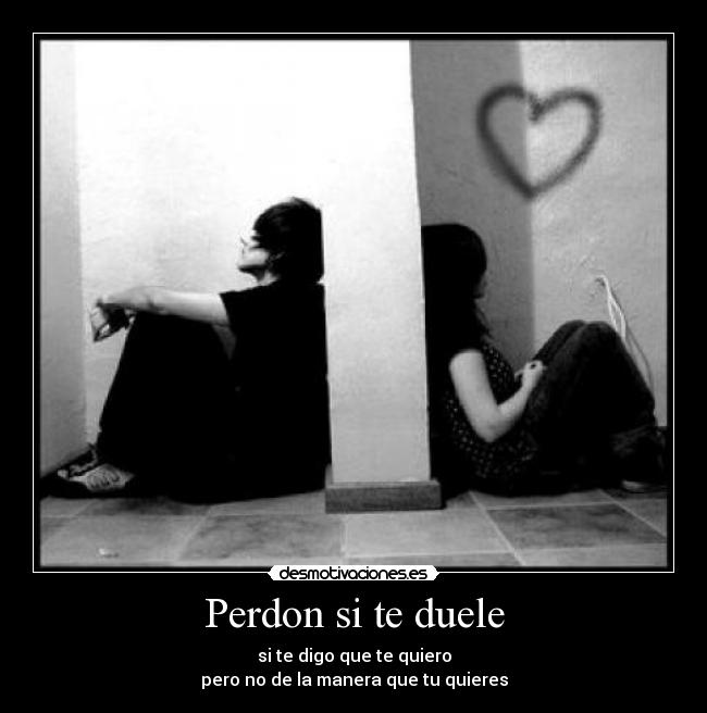 Perdon si te duele - si te digo que te quiero
pero no de la manera que tu quieres