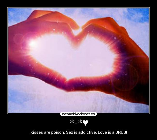 *-*♥ - Kisses are poison. Sex is addictive. Love is a DRUG!