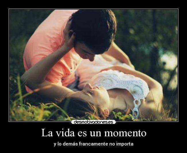 La vida es un momento - y lo demás francamente no importa