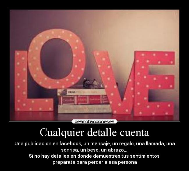 Cualquier detalle cuenta - Una publicación en facebook, un mensaje, un regalo, una llamada, una
sonrisa, un beso, un abrazo...
Si no hay detalles en donde demuestres tus sentimientos
preparate para perder a esa persona