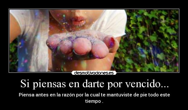 Si piensas en darte por vencido... - Piensa antes en la razón por la cual te mantuviste de pie todo este tiempo .