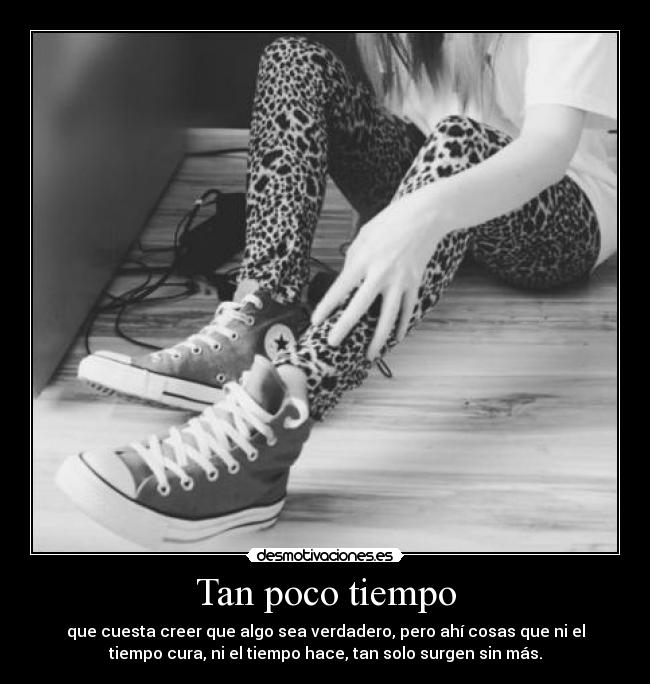 Tan poco tiempo - que cuesta creer que algo sea verdadero, pero ahí cosas que ni el
tiempo cura, ni el tiempo hace, tan solo surgen sin más.