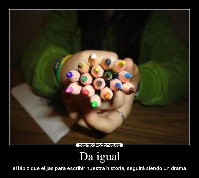 Da igual - el lápiz que elijas para escribir nuestra historia, seguirá siendo un drama.