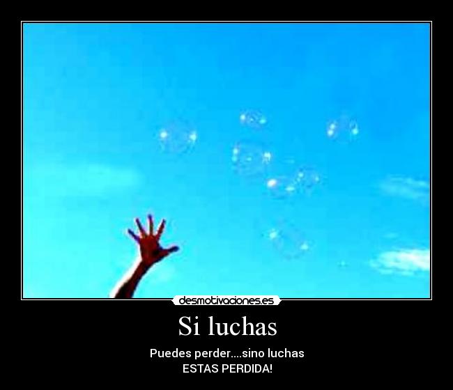 Si luchas - Puedes perder....sino luchas
ESTAS PERDIDA!