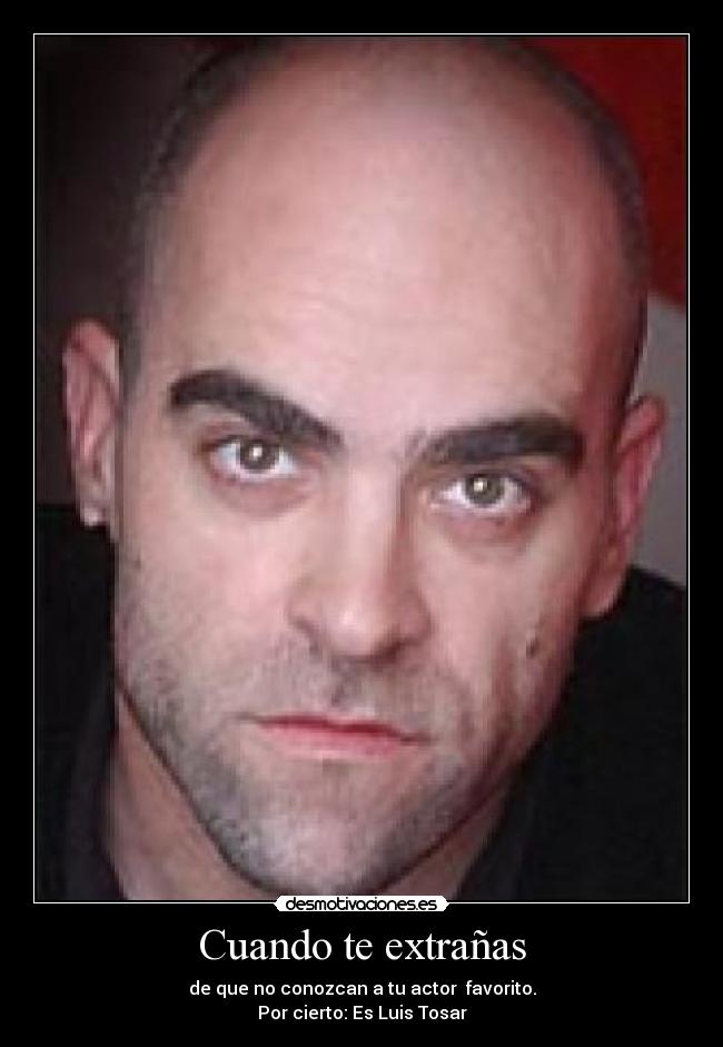 Cuando te extrañas - de que no conozcan a tu actor favorito.
Por cierto: Es Luis Tosar
