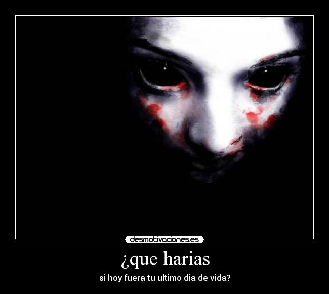 ¿que harias - si hoy fuera tu ultimo dia de vida?