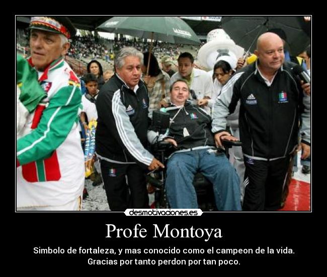 Profe Montoya - Simbolo de fortaleza, y mas conocido como el campeon de la vida.
Gracias por tanto perdon por tan poco.