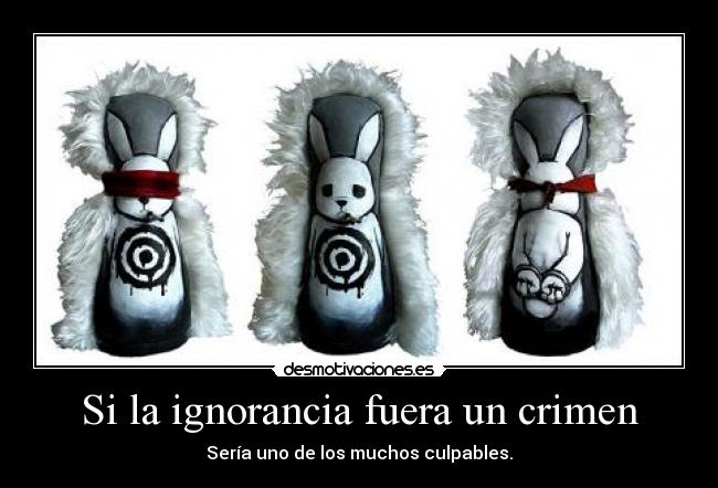 Si la ignorancia fuera un crimen - Sería uno de los muchos culpables.