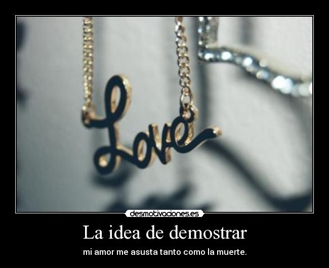 La idea de demostrar - mi amor me asusta tanto como la muerte.