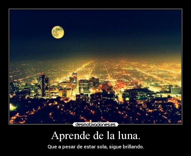 Aprende de la luna. - Que a pesar de estar sola, sigue brillando.