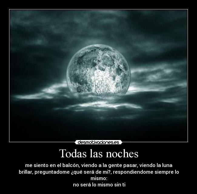 Todas las noches - me siento en el balcón, viendo a la gente pasar, viendo la luna
brillar, preguntadome ¿qué será de mi?, respondiendome siempre lo
mismo:
 no será lo mismo sin ti