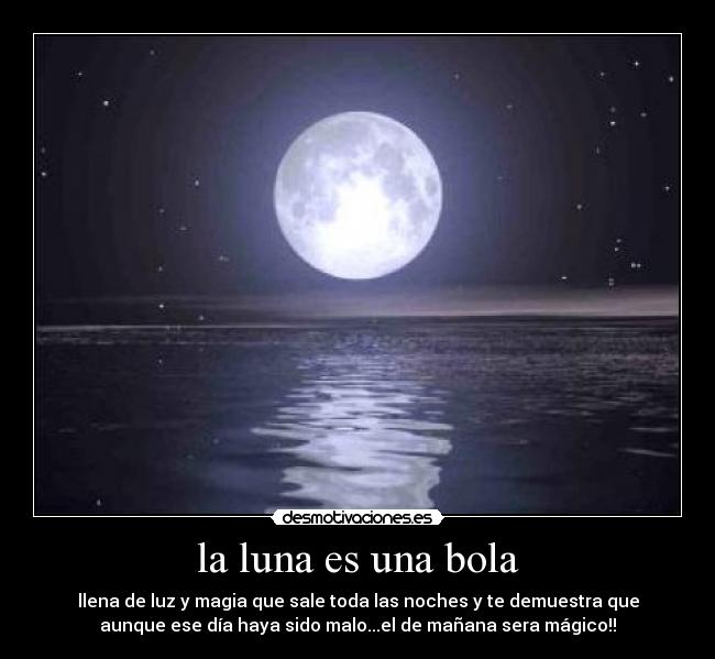 la luna es una bola - llena de luz y magia que sale toda las noches y te demuestra que
aunque ese día haya sido malo...el de mañana sera mágico!!