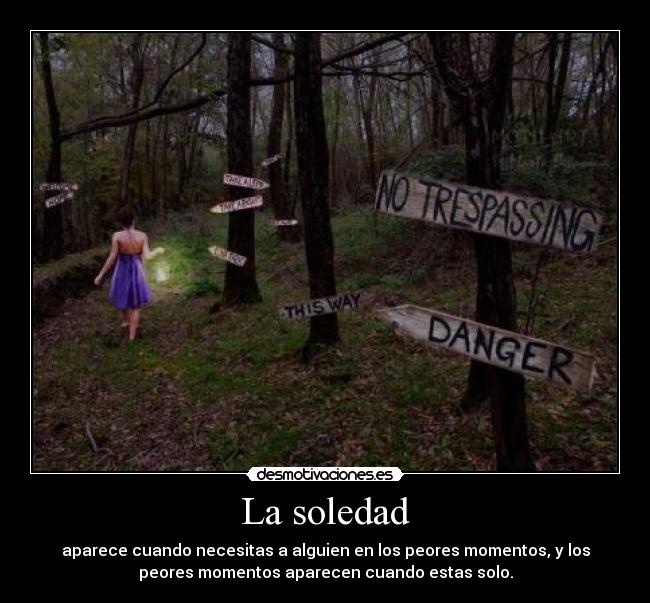 La soledad - aparece cuando necesitas a alguien en los peores momentos, y los
peores momentos aparecen cuando estas solo.
