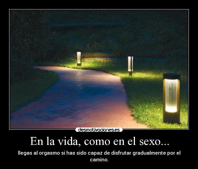 En la vida, como en el sexo... - llegas al orgasmo si has sido capaz de disfrutar gradualmente por el camino.