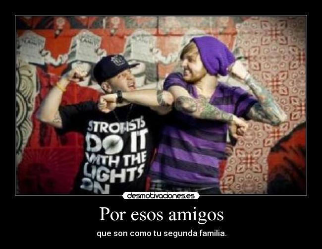Por esos amigos - que son como tu segunda familia.