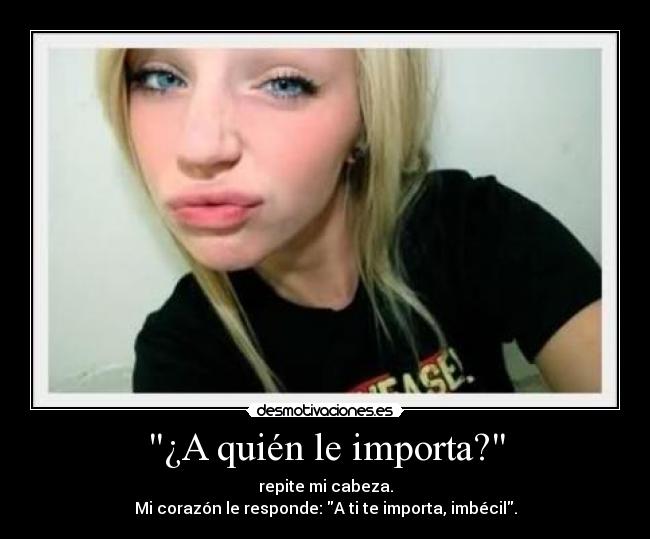 ¿A quién le importa? - repite mi cabeza.
Mi corazón le responde: A ti te importa, imbécil.