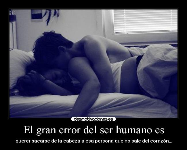El gran error del ser humano es - querer sacarse de la cabeza a esa persona que no sale del corazón...