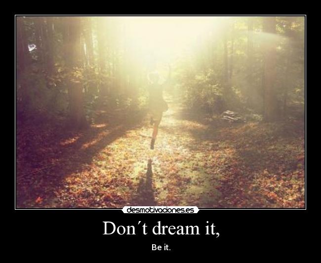Don´t dream it, - Be it.
