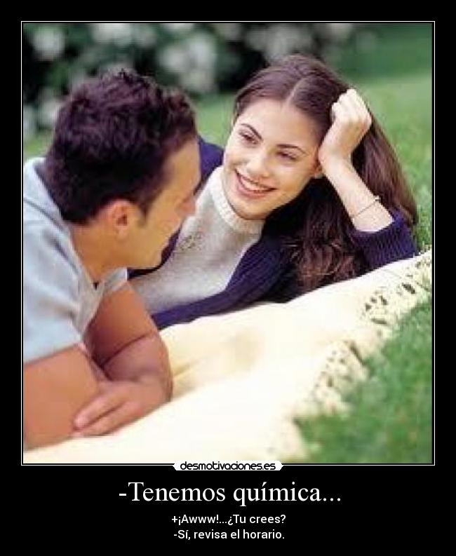-Tenemos química... - +¡Awww!...¿Tu crees?
-Sí, revisa el horario.