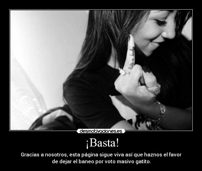 ¡Basta! - Gracias a nosotros, esta página sigue viva así que haznos el favor
de dejar el baneo por voto masivo gatito.