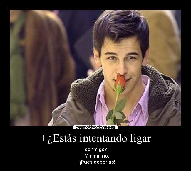 +¿Estás intentando ligar - conmigo?
-Mmmm no.
+¡Pues deberías!