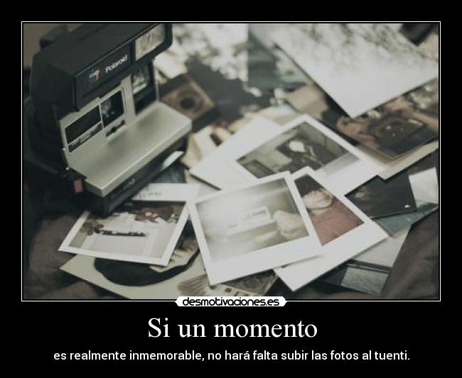 Si un momento - es realmente inmemorable, no hará falta subir las fotos al tuenti.