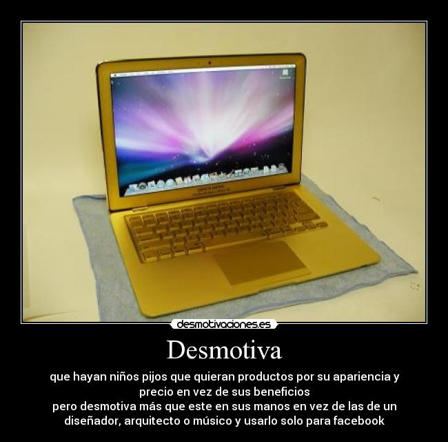 Desmotiva - que hayan niños pijos que quieran productos por su apariencia y
precio en vez de sus beneficios
pero desmotiva más que este en sus manos en vez de las de un
diseñador, arquitecto o músico y usarlo solo para facebook