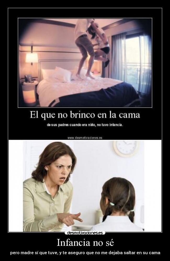 Infancia no sé - pero madre sí que tuve, y te aseguro que no me dejaba saltar en su cama