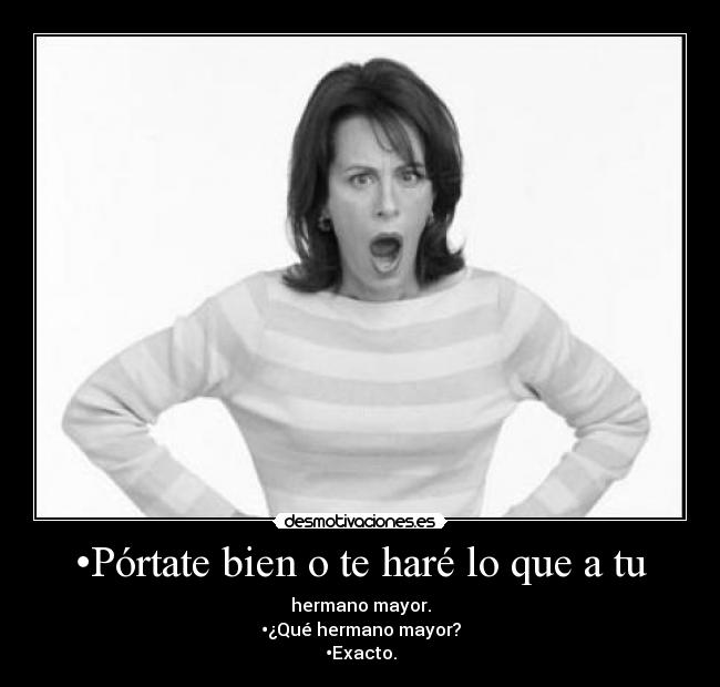 •Pórtate bien o te haré lo que a tu - hermano mayor.
•¿Qué hermano mayor?
•Exacto.