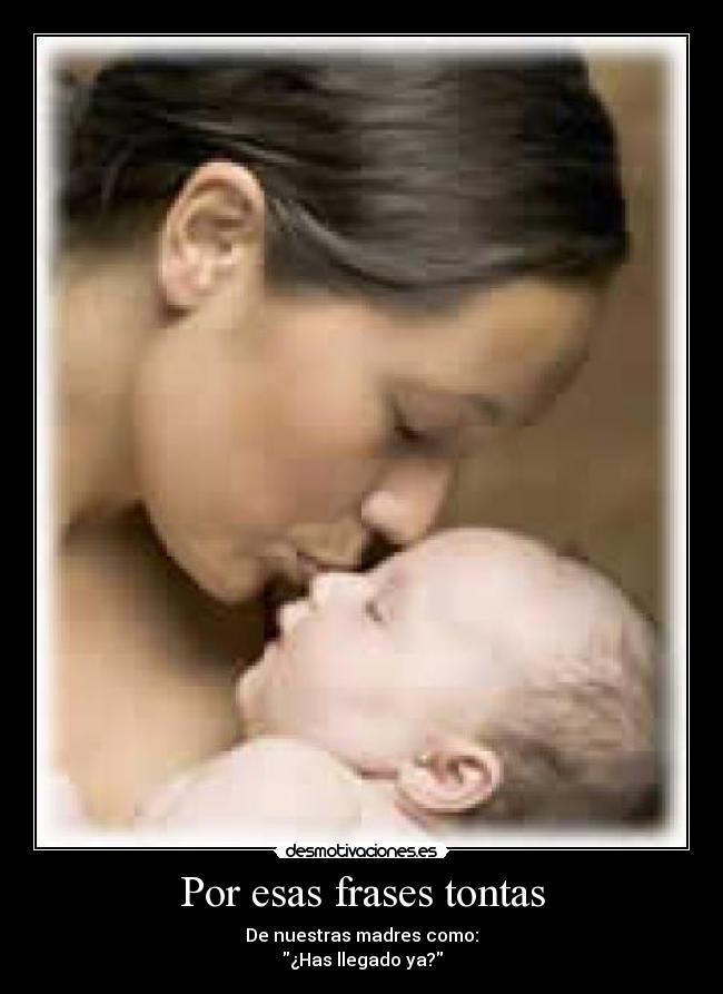 Por esas frases tontas - De nuestras madres como:
¿Has llegado ya?