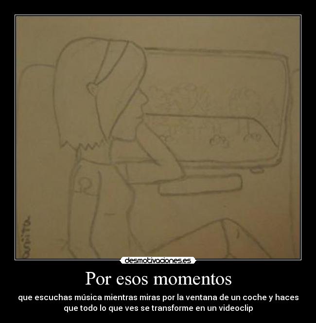 Por esos momentos - que escuchas música mientras miras por la ventana de un coche y haces
que todo lo que ves se transforme en un videoclip