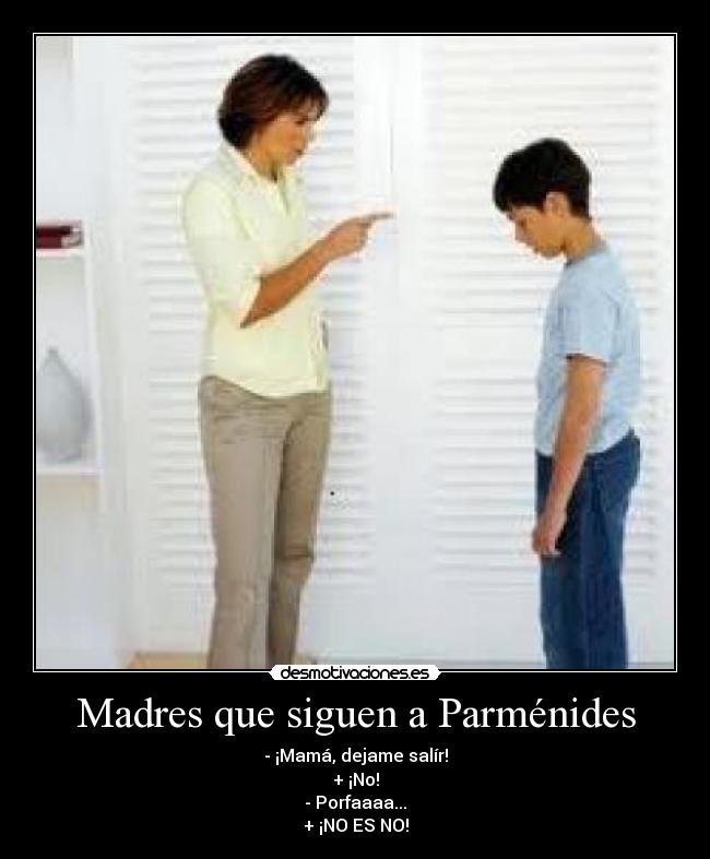 Madres que siguen a Parménides - - ¡Mamá, dejame salír!
+ ¡No!
- Porfaaaa...
+ ¡NO ES NO!