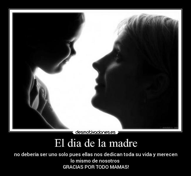 El dia de la madre - no debería ser uno solo pues ellas nos dedican toda su vida y merecen
lo mismo de nosotros
GRACIAS POR TODO MAMAS!