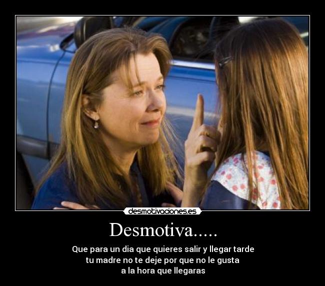 Desmotiva..... - Que para un dia que quieres salir y llegar tarde
tu madre no te deje por que no le gusta
a la hora que llegaras