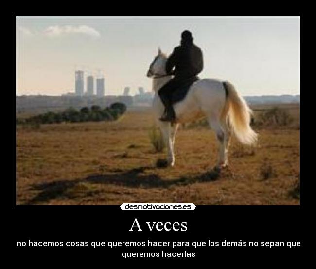 A veces - no hacemos cosas que queremos hacer para que los demás no sepan que
queremos hacerlas