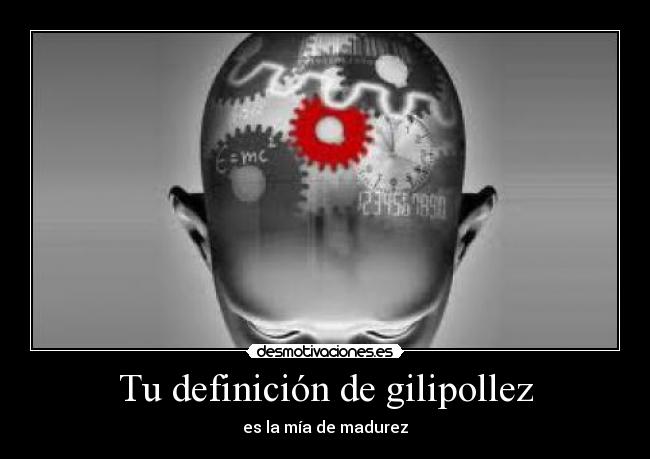 Tu definición de gilipollez - es la mía de madurez