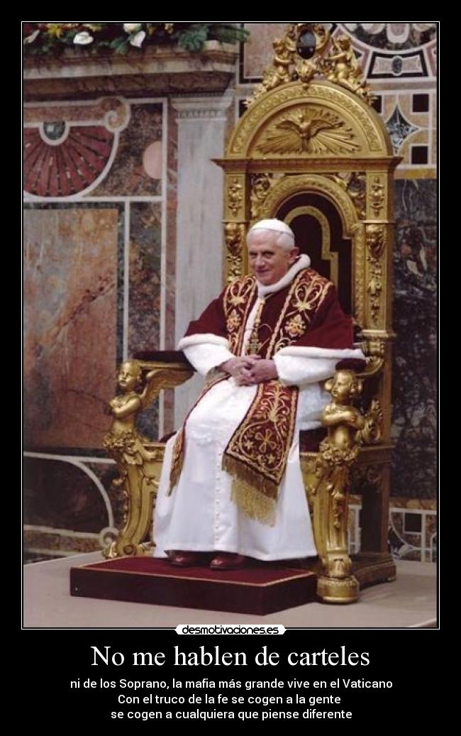 No me hablen de carteles - ni de los Soprano, la mafia más grande vive en el Vaticano
Con el truco de la fe se cogen a la gente 
se cogen a cualquiera que piense diferente