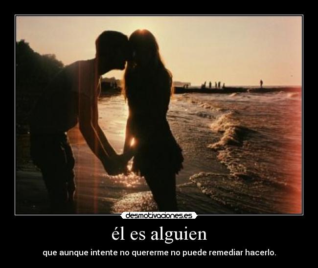 él es alguien - que aunque intente no quererme no puede remediar hacerlo.
