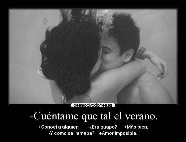 -Cuéntame que tal el verano. - +Conocí a alguien -¿Era guapo? +Más bien.
-Y como se llamaba? +Amor imposible..