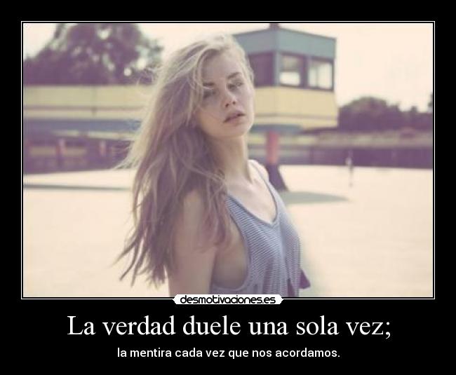 La verdad duele una sola vez; -