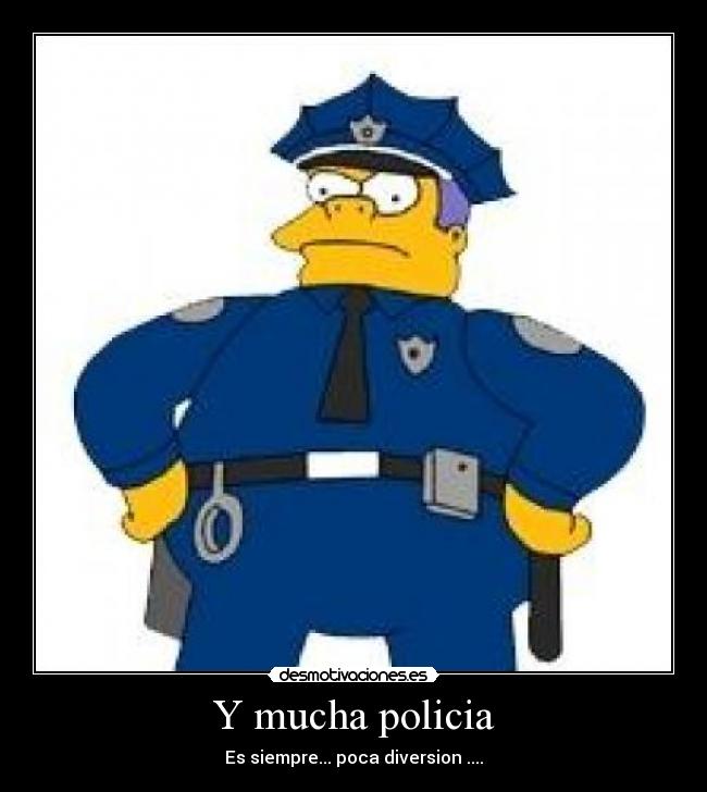 Y mucha policia - Es siempre... poca diversion ....