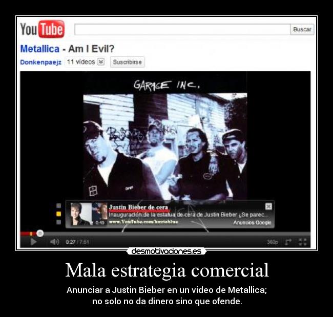 Mala estrategia comercial - Anunciar a Justin Bieber en un video de Metallica;
no solo no da dinero sino que ofende.