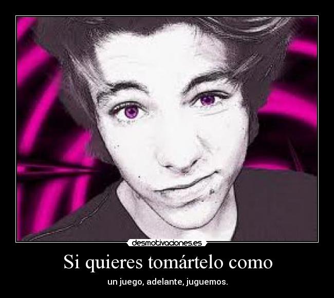 Si quieres tomártelo como - un juego, adelante, juguemos.