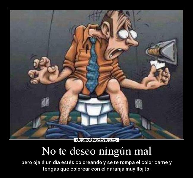 No te deseo ningún mal - pero ojalá un día estés coloreando y se te rompa el color carne y
tengas que colorear con el naranja muy flojito.
