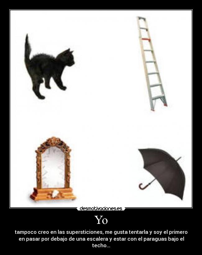 Yo - tampoco creo en las supersticiones, me gusta tentarla y soy el primero
en pasar por debajo de una escalera y estar con el paraguas bajo el
techo...