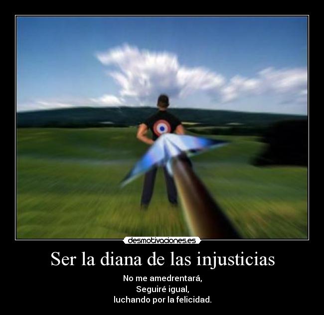 Ser la diana de las injusticias - No me amedrentará,
Seguiré igual,
luchando por la felicidad.