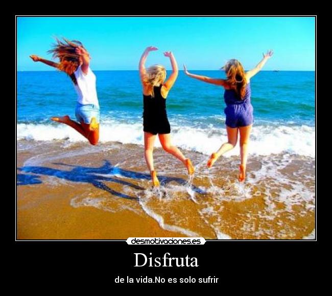 Disfruta - de la vida.No es solo sufrir