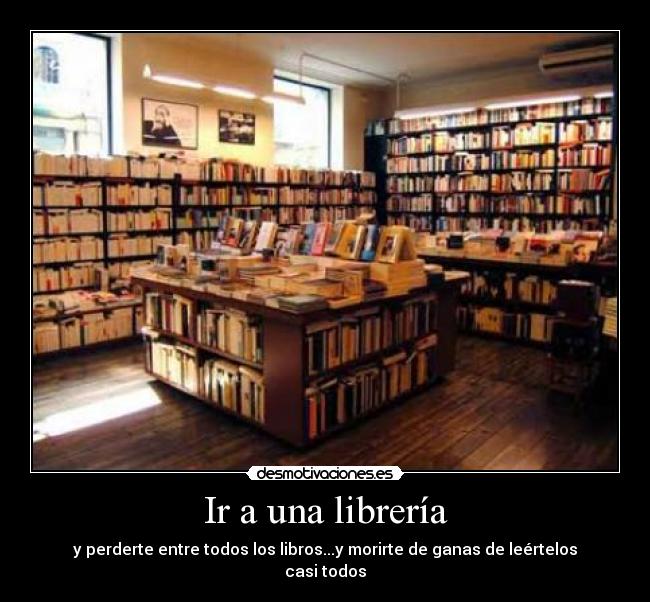 Ir a una librería - y perderte entre todos los libros...y morirte de ganas de leértelos casi todos
